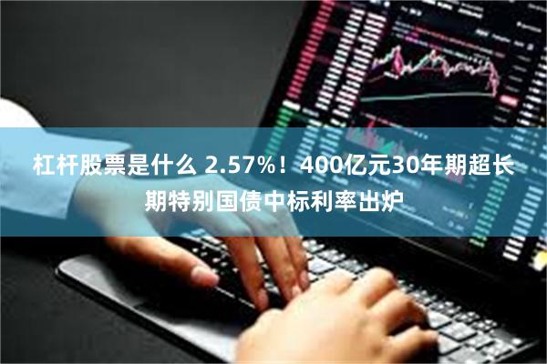 杠杆股票是什么 2.57%！400亿元30年期超长期特别国债中标利率出炉