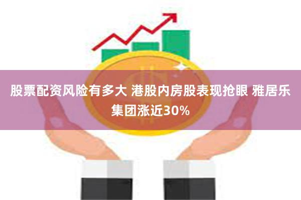 股票配资风险有多大 港股内房股表现抢眼 雅居乐集团涨近30%