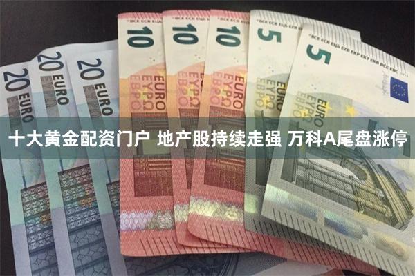 十大黄金配资门户 地产股持续走强 万科A尾盘涨停