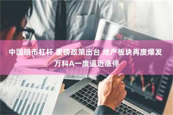 中国股市杠杆 重磅政策出台 地产板块再度爆发 万科A一度逼近涨停