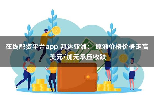 在线配资平台app 邦达亚洲： 原油价格价格走高 美元/加元承压收跌