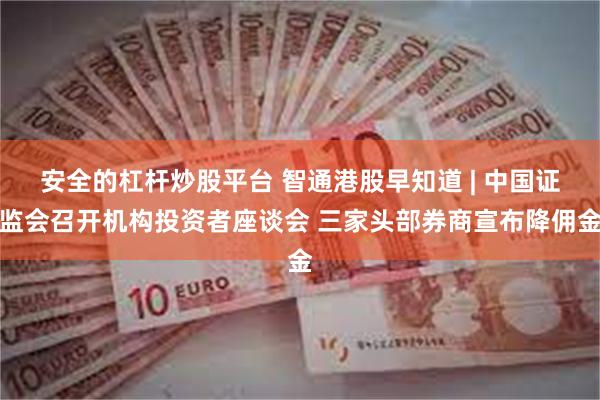 安全的杠杆炒股平台 智通港股早知道 | 中国证监会召开机构投资者座谈会 三家头部券商宣布降佣金