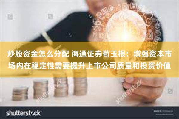 炒股资金怎么分配 海通证券荀玉根：增强资本市场内在稳定性需要提升上市公司质量和投资价值