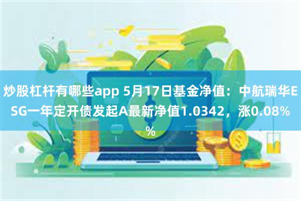 炒股杠杆有哪些app 5月17日基金净值：中航瑞华ESG一年定开债发起A最新净值1.0342，涨0.08%