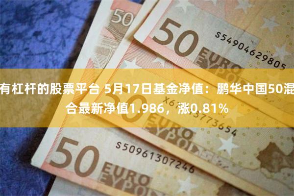 有杠杆的股票平台 5月17日基金净值：鹏华中国50混合最新净值1.986，涨0.81%