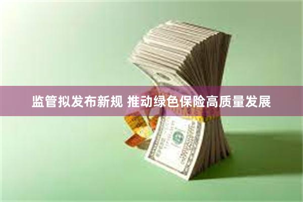 监管拟发布新规 推动绿色保险高质量发展