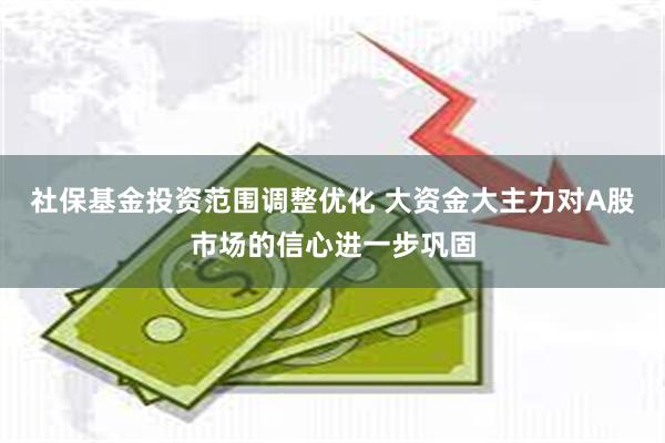 社保基金投资范围调整优化 大资金大主力对A股市场的信心进一步巩固