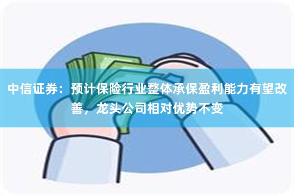 中信证券：预计保险行业整体承保盈利能力有望改善，龙头公司相对优势不变