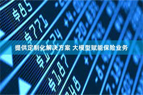 提供定制化解决方案 大模型赋能保险业务
