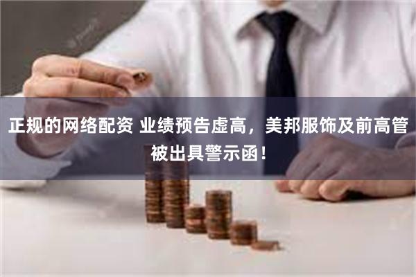 正规的网络配资 业绩预告虚高，美邦服饰及前高管被出具警示函！
