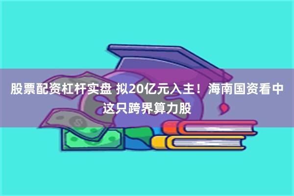 股票配资杠杆实盘 拟20亿元入主！海南国资看中这只跨界算力股