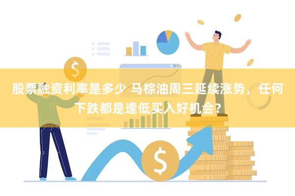股票融资利率是多少 马棕油周三延续涨势，任何下跌都是逢低买入好机会？