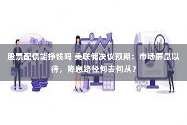 股票配债能挣钱吗 美联储决议预期：市场屏息以待，降息路径何去何从？