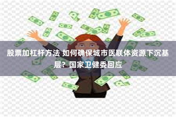 股票加杠杆方法 如何确保城市医联体资源下沉基层？国家卫健委回应