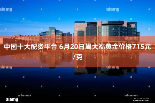 中国十大配资平台 6月20日周大福黄金价格715元/克