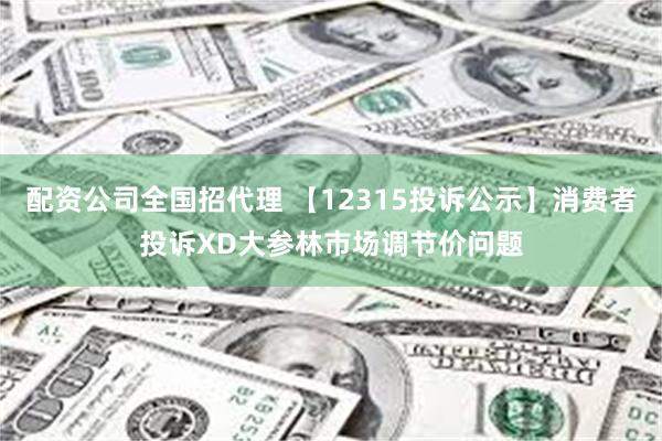 配资公司全国招代理 【12315投诉公示】消费者投诉XD大参林市场调节价问题