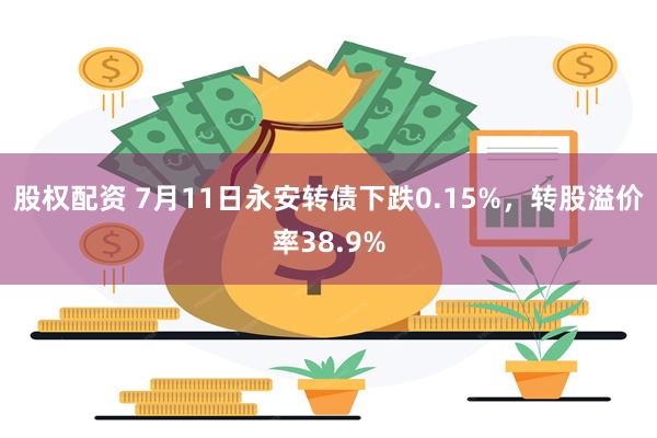 股权配资 7月11日永安转债下跌0.15%，转股溢价率38.9%