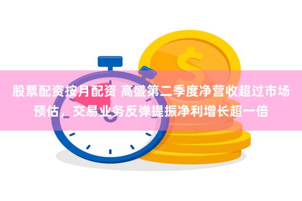 股票配资按月配资 高盛第二季度净营收超过市场预估，交易业务反弹提振净利增长超一倍