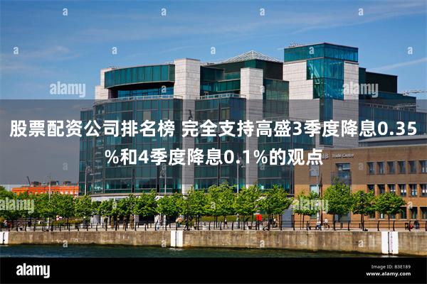 股票配资公司排名榜 完全支持高盛3季度降息0.35%和4季度降息0.1%的观点