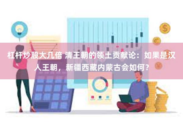杠杆炒股大几倍 清王朝的领土贡献论：如果是汉人王朝，新疆西藏内蒙古会如何？