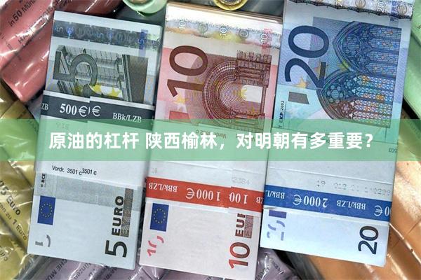 原油的杠杆 陕西榆林，对明朝有多重要？