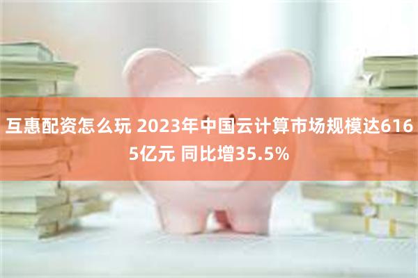 互惠配资怎么玩 2023年中国云计算市场规模达6165亿元 同比增35.5%
