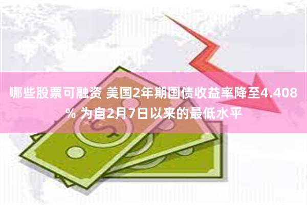 哪些股票可融资 美国2年期国债收益率降至4.408% 为自2月7日以来的最低水平