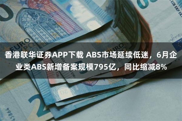 香港联华证券APP下载 ABS市场延续低迷，6月企业类ABS新增备案规模795亿，同比缩减8%