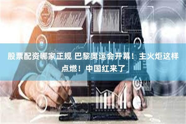 股票配资哪家正规 巴黎奥运会开幕！主火炬这样点燃！中国红来了