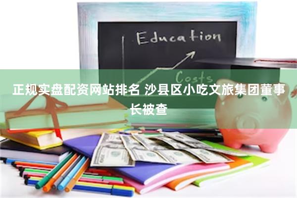 正规实盘配资网站排名 沙县区小吃文旅集团董事长被查