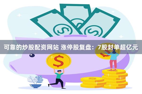 可靠的炒股配资网站 涨停股复盘：7股封单超亿元