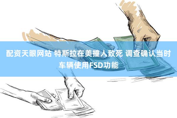 配资天眼网站 特斯拉在美撞人致死 调查确认当时车辆使用FSD功能