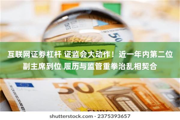 互联网证劵杠杆 证监会大动作！近一年内第二位副主席到位 履历与监管重拳治乱相契合
