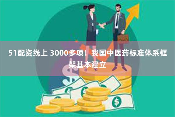 51配资线上 3000多项！我国中医药标准体系框架基本建立