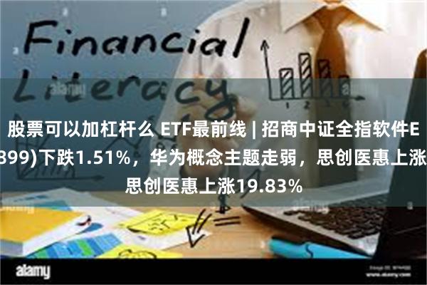 股票可以加杠杆么 ETF最前线 | 招商中证全指软件ETF(159899)下跌1.51%，华为概念主题走弱，思创医惠上涨19.83%