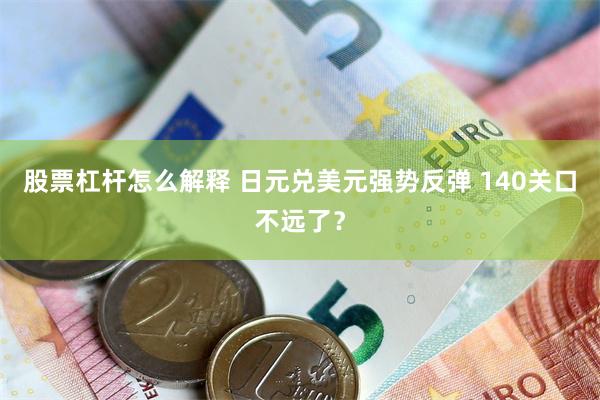 股票杠杆怎么解释 日元兑美元强势反弹 140关口不远了？