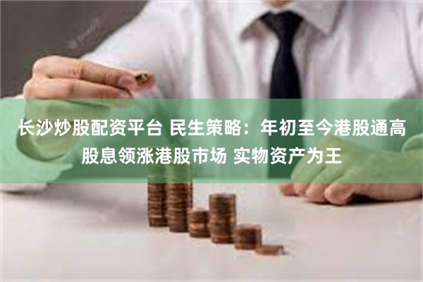 长沙炒股配资平台 民生策略：年初至今港股通高股息领涨港股市场 实物资产为王