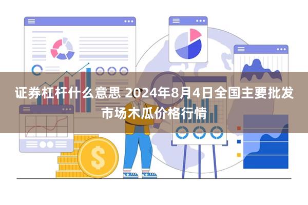 证券杠杆什么意思 2024年8月4日全国主要批发市场木瓜价格行情