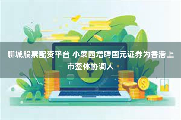 聊城股票配资平台 小菜园增聘国元证券为香港上市整体协调人