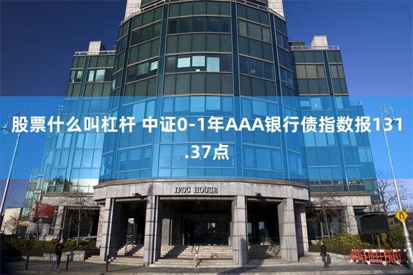 股票什么叫杠杆 中证0-1年AAA银行债指数报131.37点