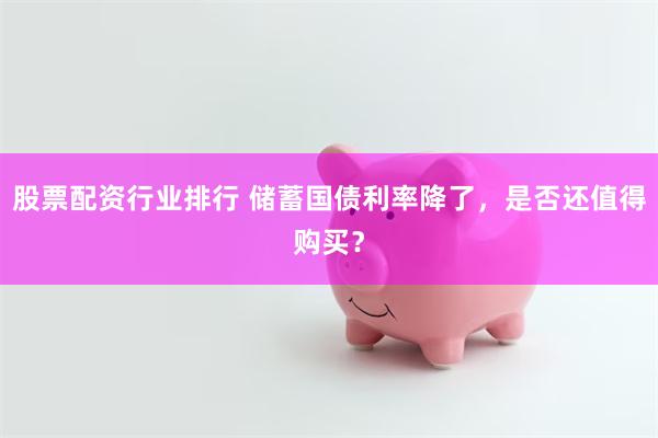 股票配资行业排行 储蓄国债利率降了，是否还值得购买？