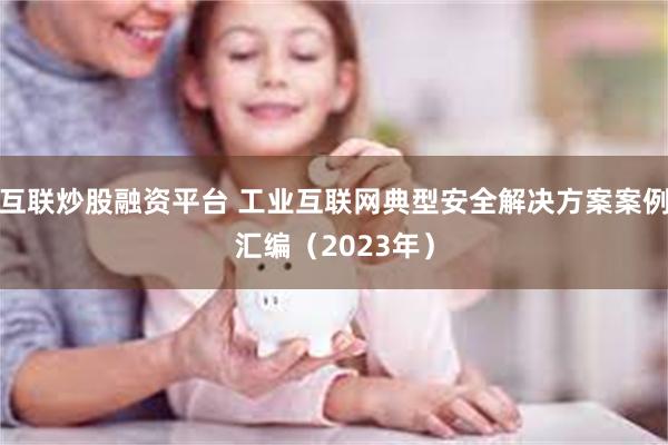 互联炒股融资平台 工业互联网典型安全解决方案案例汇编（2023年）