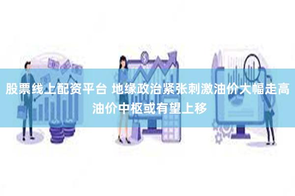 股票线上配资平台 地缘政治紧张刺激油价大幅走高 油价中枢或有望上移