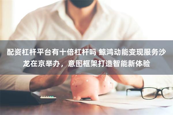 配资杠杆平台有十倍杠杆吗 鲸鸿动能变现服务沙龙在京举办，意图框架打造智能新体验