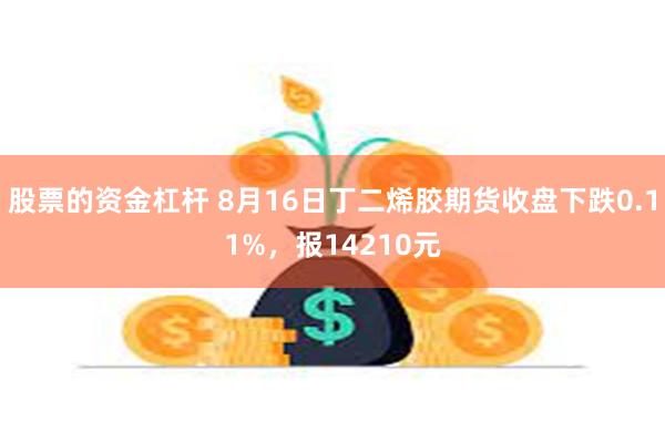 股票的资金杠杆 8月16日丁二烯胶期货收盘下跌0.11%，报14210元