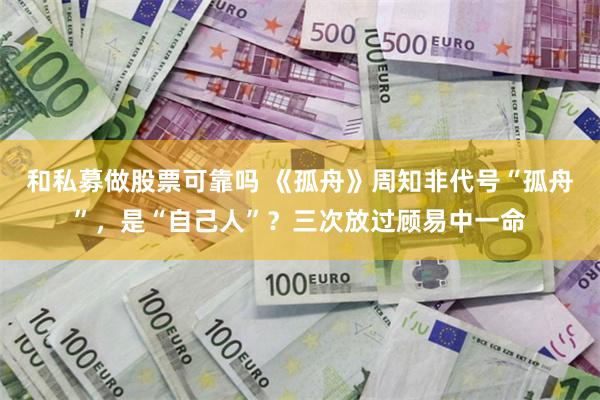 和私募做股票可靠吗 《孤舟》周知非代号“孤舟”，是“自己人”？三次放过顾易中一命