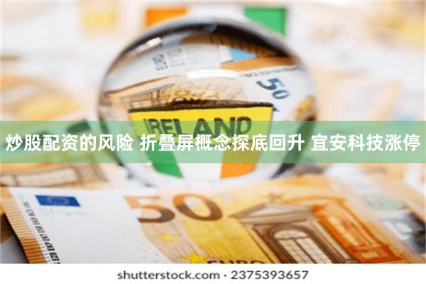 炒股配资的风险 折叠屏概念探底回升 宜安科技涨停