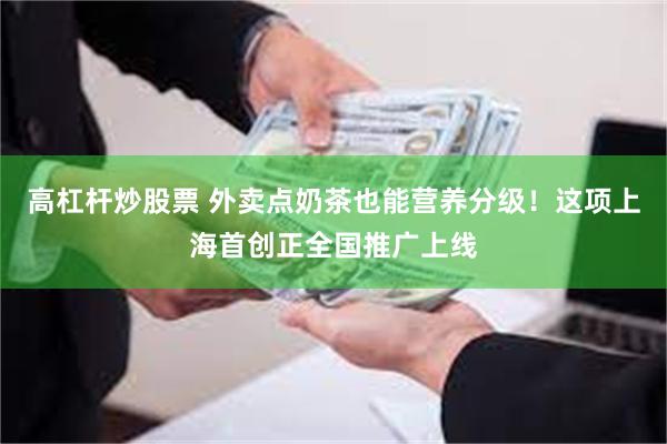 高杠杆炒股票 外卖点奶茶也能营养分级！这项上海首创正全国推广上线