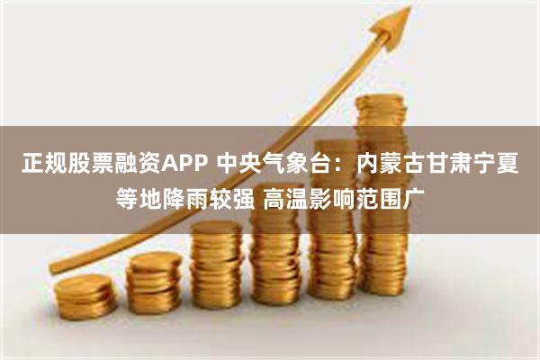 正规股票融资APP 中央气象台：内蒙古甘肃宁夏等地降雨较强 高温影响范围广