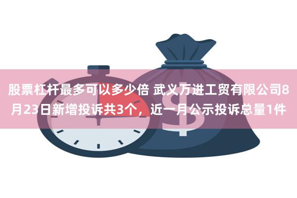 股票杠杆最多可以多少倍 武义万进工贸有限公司8月23日新增投诉共3个，近一月公示投诉总量1件